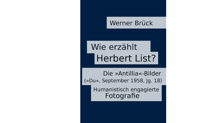 Brück, Werner: Wie erzählt Herbert List? Die »Antillia«-Bilder (»Du«, September 1958, Jg. 18). Humanistisch engagierte Fotografie. Bern, Norderstedt, 2018. 268 Seiten, Kl. 8° / 8°, 19,90 € / 25,80 CHF, ISBN 9783748133711